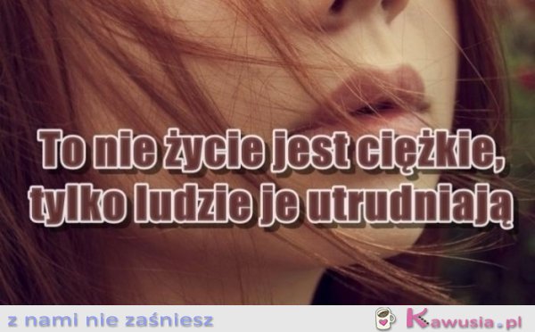 To nie życie jest ciężkie