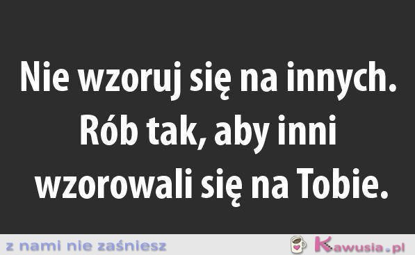 Nie wzoruj się na innych...