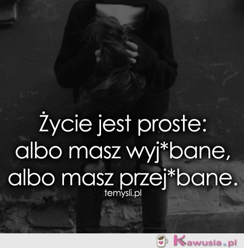 Życie jest proste: albo masz..