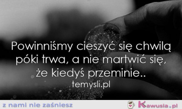 Powinniśmy cieszyć się chwilą...
