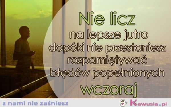 Nie licz na lepsze jutro dopóki..