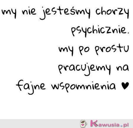 My nie jesteśmy chorzy psychicznie...