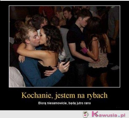 Kochanie jestem na rybach...