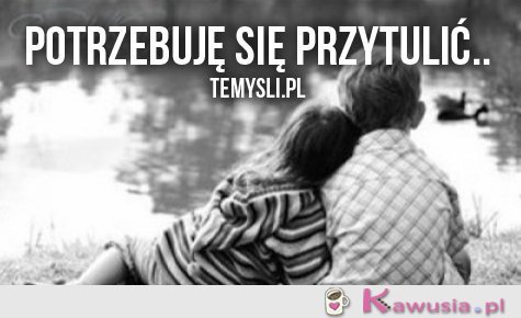 Potrzebuję się przytulić..