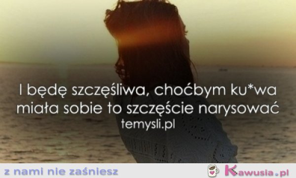 I będę szczęśliwa, choćbym...