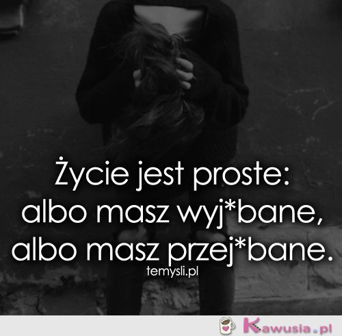 Życie jest proste: albo masz..