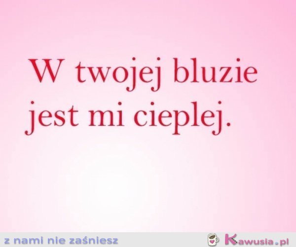 W twojej bluzie jest mi cieplej