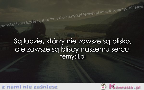 Są ludzie, którzy nie zawsze są blisko...