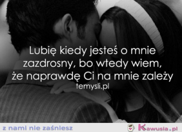 Lubię kiedy jesteś o mnie zazdrosny...
