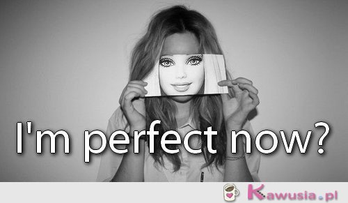 I'm perfect now?