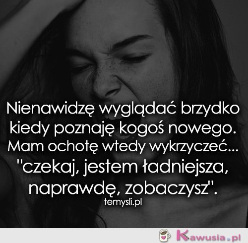 Nienawidzę wyglądać brzydko kiedy poznaję...