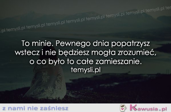 To minie. Pewnego dnia popatrzysz..