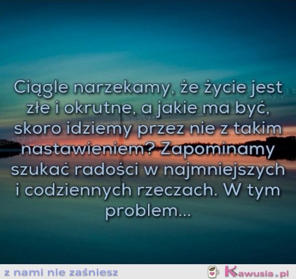 Ciągle narzekamy, że życie jest złe