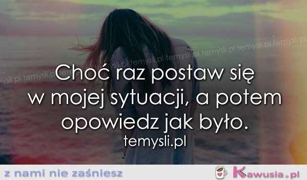 Choć raz postaw się w mojej sytuacji