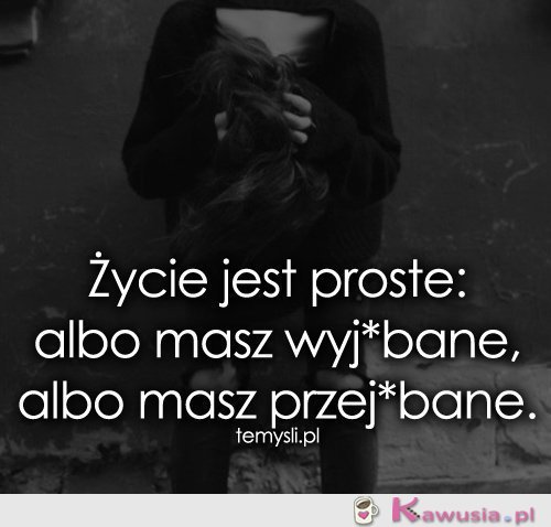 Życie jest proste: albo masz..