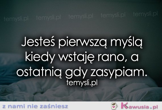 Jesteś pierwszą myślą kiedy wstaję rano