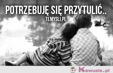 Potrzebuję się przytulić..