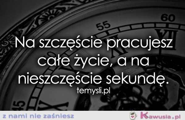 Na szczęście pracujesz całe życie, a..