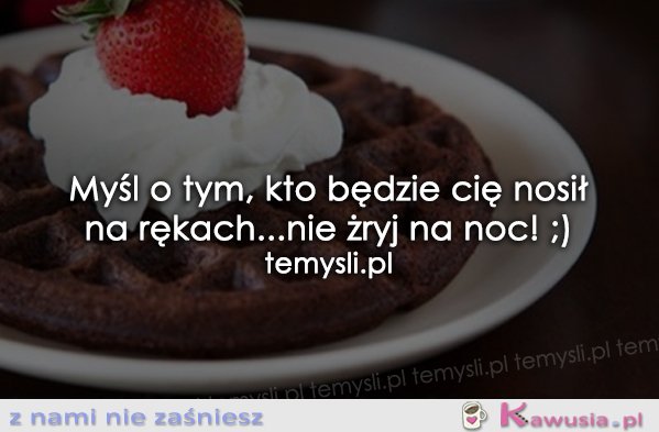 Myśl o tym, kto będzie Cię nosił na rękach...
