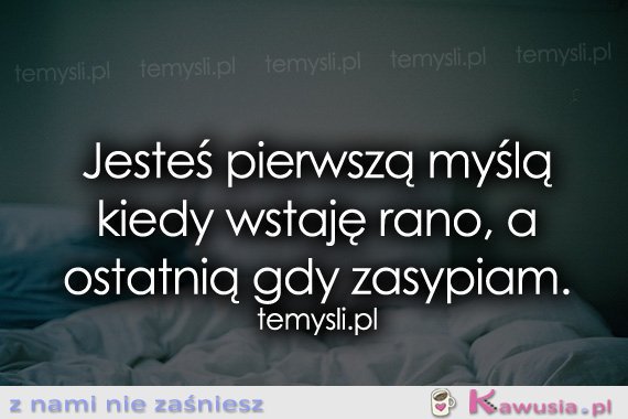 Jesteś pierwszą myślą kiedy wstaję rano