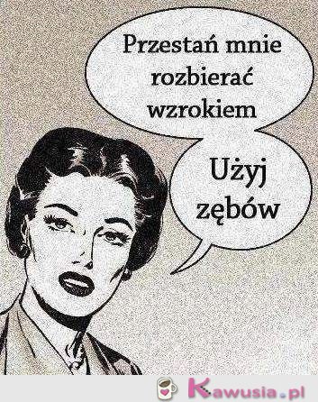 Przestań mnie rozbierać wzrokiem...