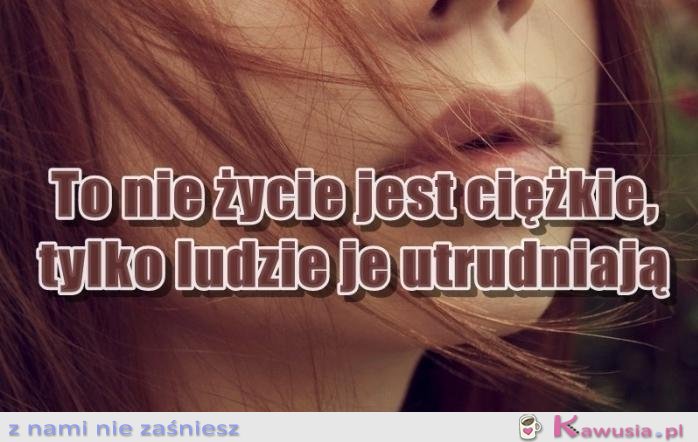 To nie życie jest ciężkie...