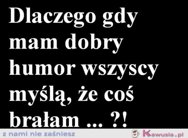 Dlaczego gdy mam dobry humor...