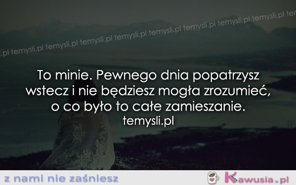 To minie. Pewnego dnia popatrzysz..