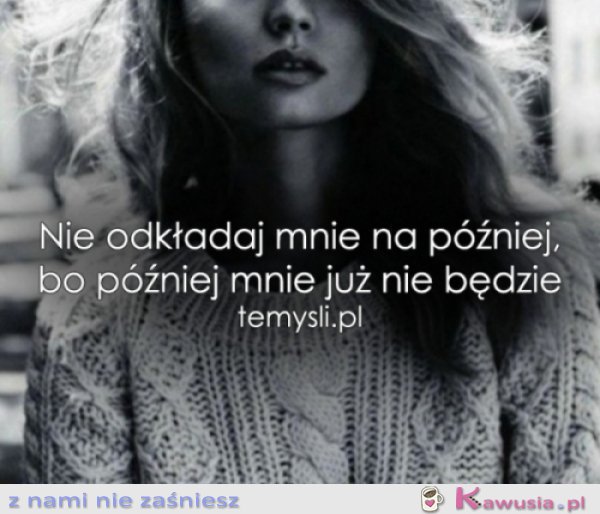 Nie odkładaj mnie na później...