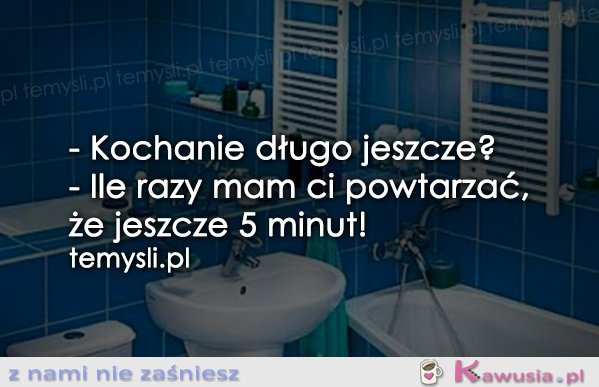 - Kochanie długo jeszcze?