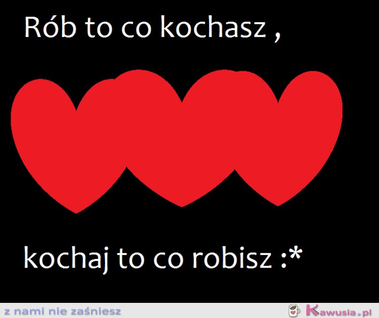 Rób to co kochasz,kochaj to co robisz :* 