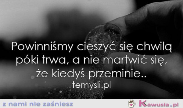 Powinniśmy cieszyć się chwilą...