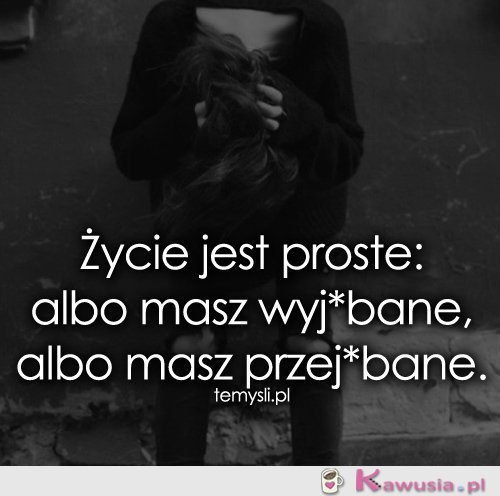 Życie jest proste: albo masz..