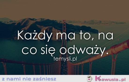 Każdy ma to, na co się odważy
