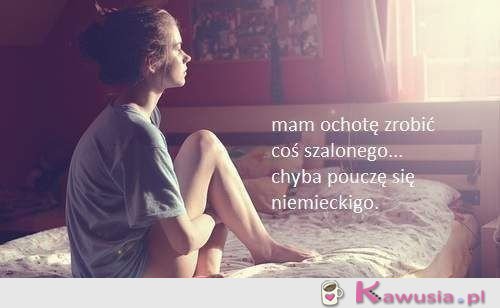 Mam ochotę zrobić coś szalonego
