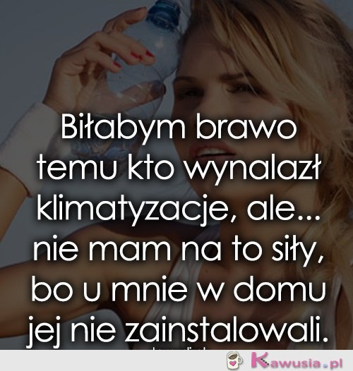Biłabym brawo temu kto wynalazł klimatyzacje...