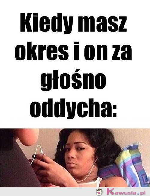 Kiedy masz okres, a on...