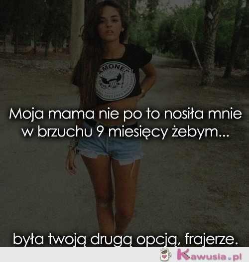 Moja mama nie po to nosiła mnie w brzuchu...