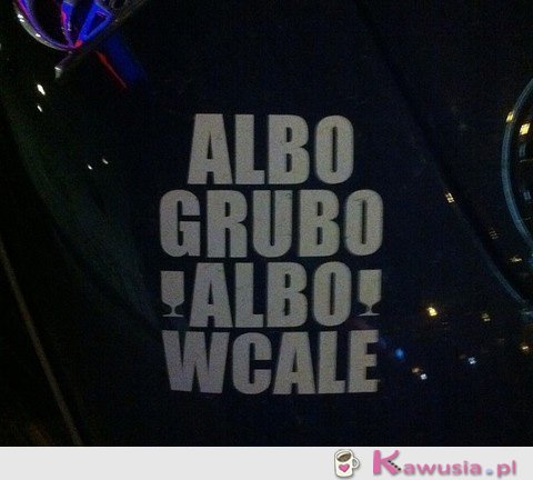 Albo grubo albo wcale