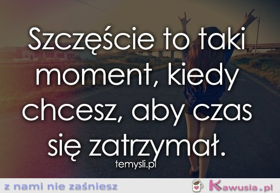 Szczęście to taki moment, kiedy