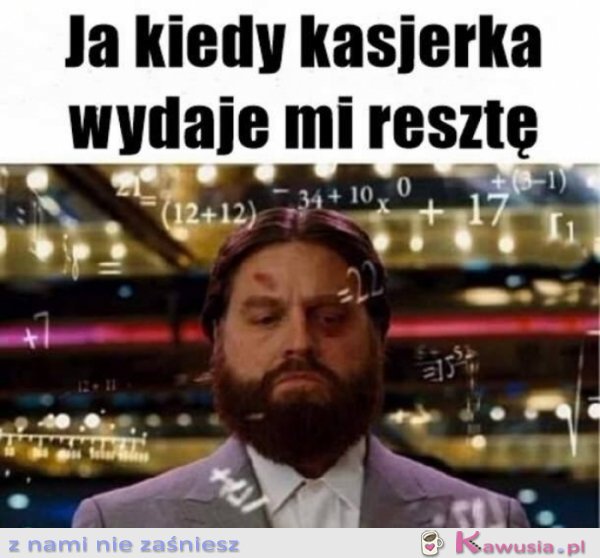 Ja kiedy kasjerka wydaje mi resztę...