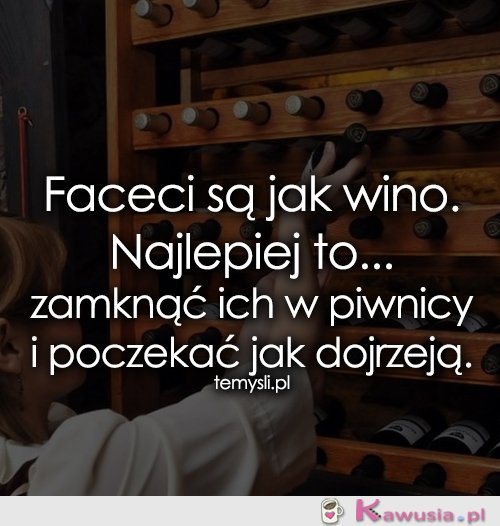 Faceci są jak wino. Najlepiej to...