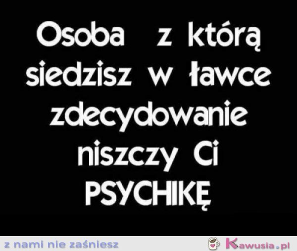 Niszczy Ci psychikę!