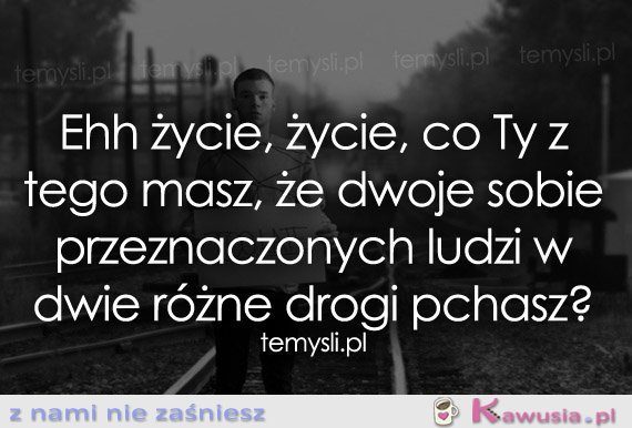 Ehh życie, życie, co Ty z tego masz...