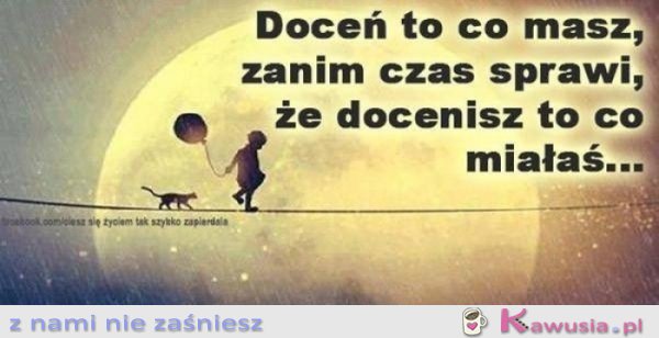 Doceń to co masz...