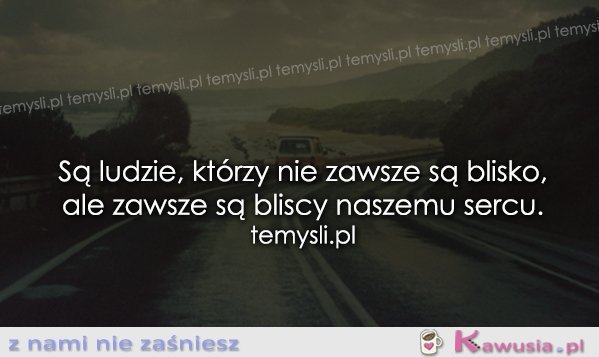 Są ludzie, którzy nie zawsze są blisko...