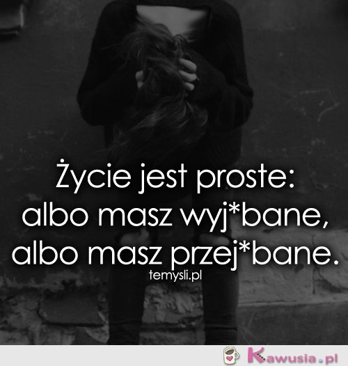 Życie jest proste: albo masz...