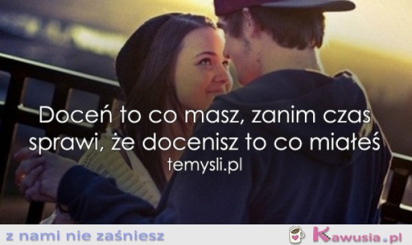 Doceń to co masz...