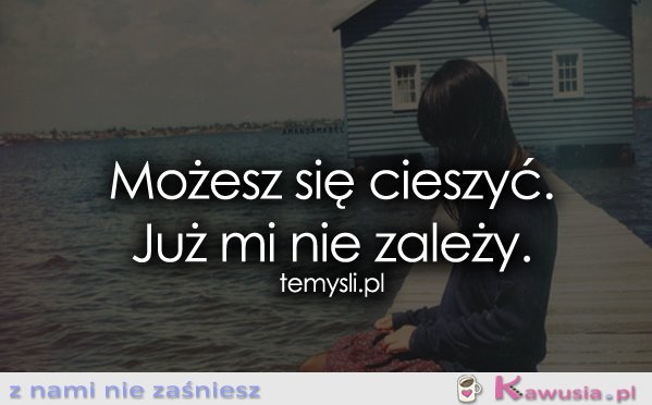 Możesz się cieszyć. Już mi nie zależy.