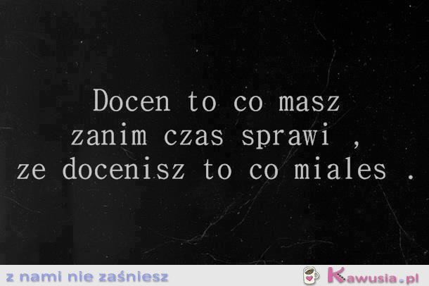 Doceń to co masz...